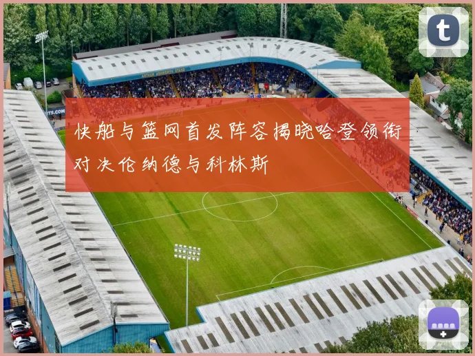 快船与篮网首发阵容揭晓哈登领衔对决伦纳德与科林斯