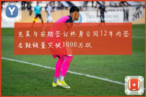 克莱与安踏签订终身合同12年内签名鞋销量突破1000万双